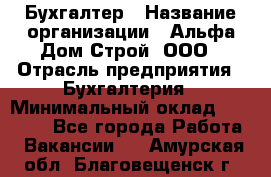 Бухгалтер › Название организации ­ Альфа Дом Строй, ООО › Отрасль предприятия ­ Бухгалтерия › Минимальный оклад ­ 20 000 - Все города Работа » Вакансии   . Амурская обл.,Благовещенск г.